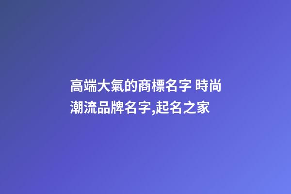 高端大氣的商標名字 時尚潮流品牌名字,起名之家